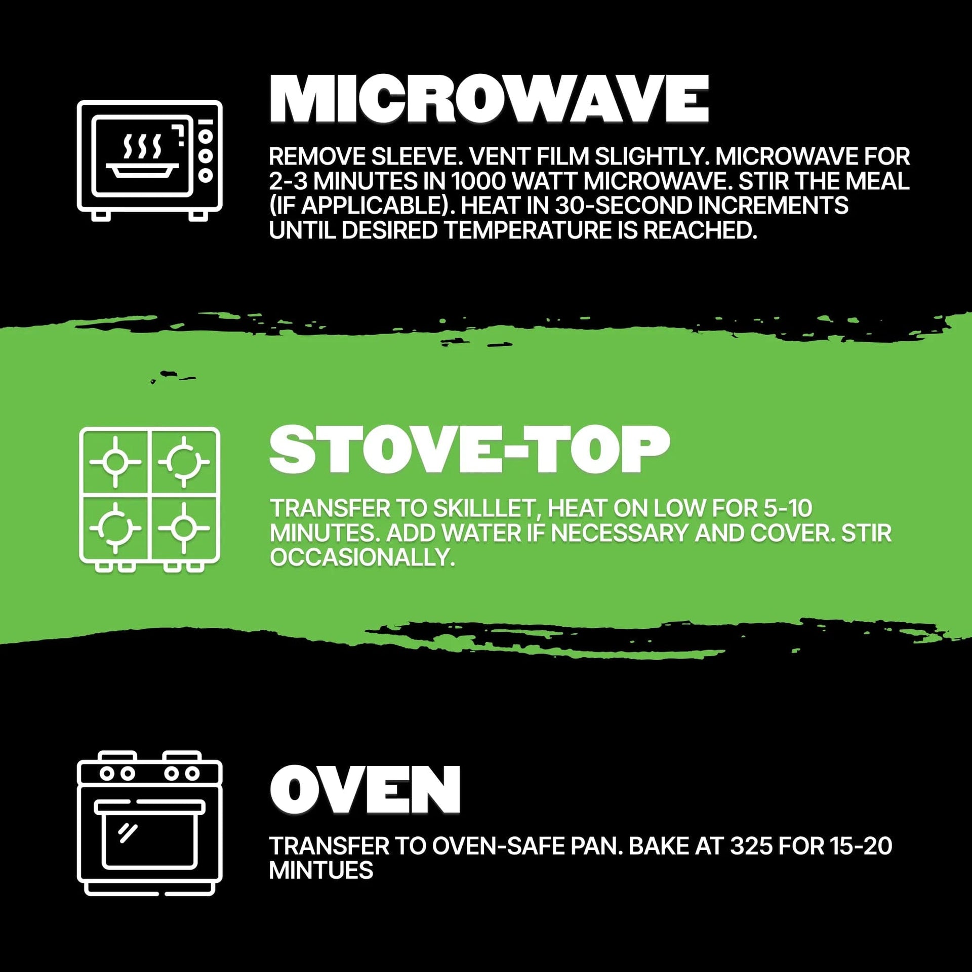 Cooking instructions graphic with three preparation methods for meals:

Microwave: Remove sleeve, vent film slightly. Microwave for 2-3 minutes in a 1000-watt microwave. Stir the meal (if applicable). Heat in 30-second increments until the desired temperature is reached.
Stove-Top: Transfer to a skillet, heat on low for 5-10 minutes. Add water if necessary and cover. Stir occasionally.
Oven: Transfer to an oven-safe pan. Bake at 325°F for 15-20 minutes.
Icons accompany each method: a microwave for microwave